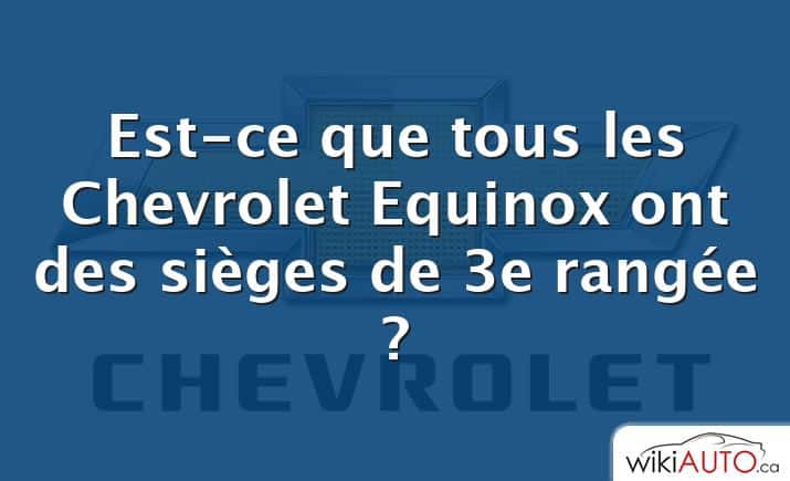Est-ce que tous les Chevrolet Equinox ont des sièges de 3e rangée ?